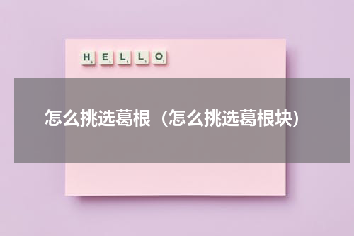 怎么挑选葛根（怎么挑选葛根块）