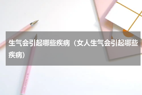 生气会引起哪些疾病（女人生气会引起哪些疾病）