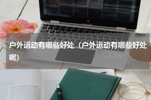 户外运动有哪些好处（户外运动有哪些好处呢）