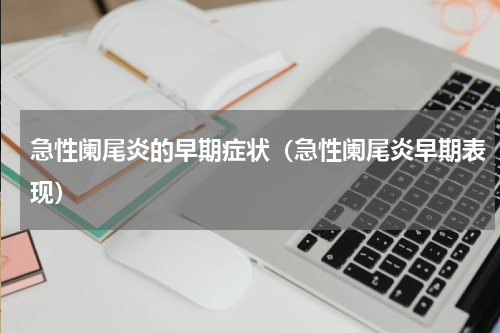 急性阑尾炎的早期症状（急性阑尾炎早期表现）