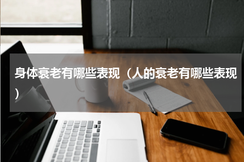 身体衰老有哪些表现（人的衰老有哪些表现）