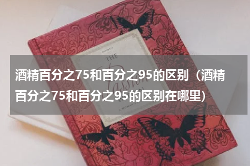 酒精百分之75和百分之95的区别（酒精百分之75和百分之95的区别在哪里）