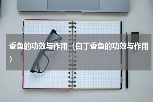 香鱼的功效与作用（白丁香鱼的功效与作用）
