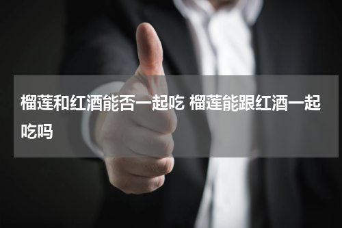 榴莲和红酒能否一起吃 榴莲能跟红酒一起吃吗