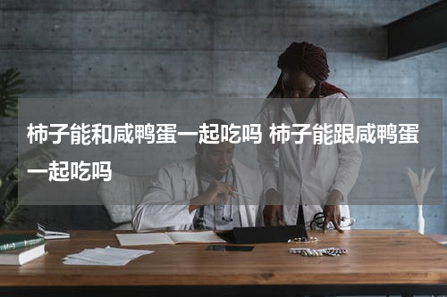 柿子能和咸鸭蛋一起吃吗 柿子能跟咸鸭蛋一起吃吗