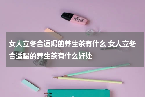 女人立冬合适喝的养生茶有什么 女人立冬合适喝的养生茶有什么好处