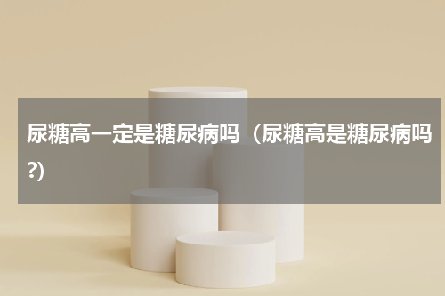 尿糖高一定是糖尿病吗（尿糖高是糖尿病吗?）