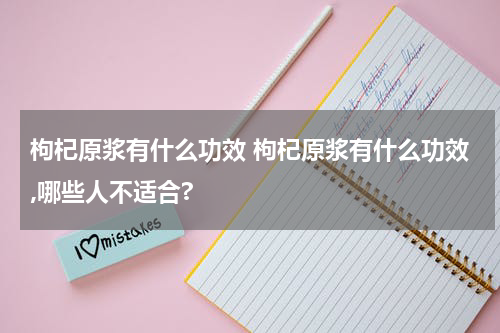 枸杞原浆有什么功效 枸杞原浆有什么功效,哪些人不适合?