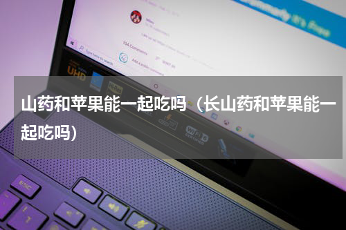 山药和苹果能一起吃吗（长山药和苹果能一起吃吗）