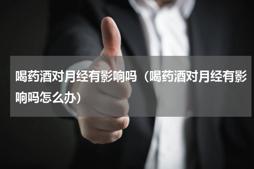 喝药酒对月经有影响吗（喝药酒对月经有影响吗怎么办）