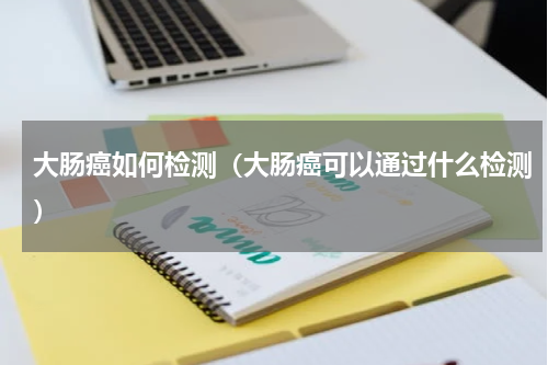 大肠癌如何检测（大肠癌可以通过什么检测）