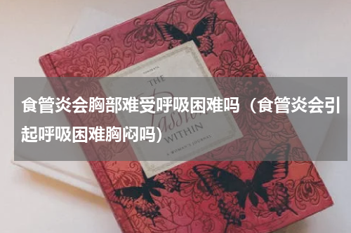 食管炎会胸部难受呼吸困难吗（食管炎会引起呼吸困难胸闷吗）