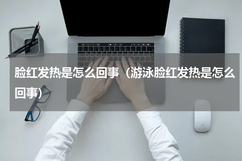脸红发热是怎么回事（游泳脸红发热是怎么回事）
