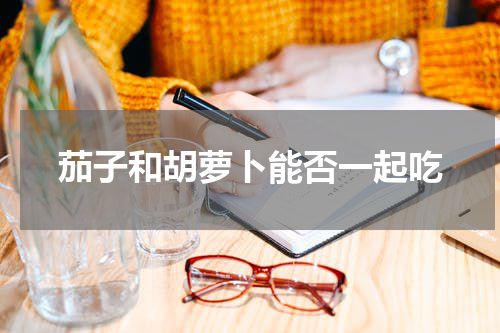 茄子和胡萝卜能否一起吃