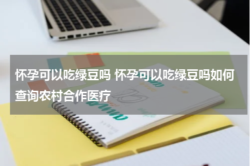 怀孕可以吃绿豆吗 怀孕可以吃绿豆吗如何查询农村合作医疗
