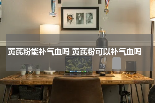 黄芪粉能补气血吗 黄芪粉可以补气血吗