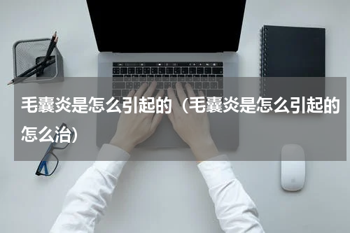 毛囊炎是怎么引起的（毛囊炎是怎么引起的怎么治）