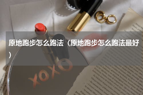 原地跑步怎么跑法（原地跑步怎么跑法最好）