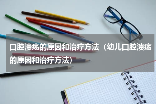 口腔溃疡的原因和治疗方法（幼儿口腔溃疡的原因和治疗方法）