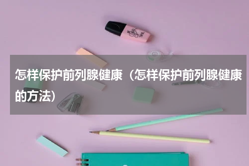 怎样保护前列腺健康（怎样保护前列腺健康的方法）