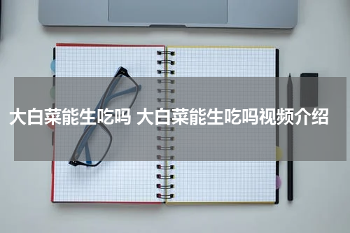 大白菜能生吃吗 大白菜能生吃吗视频介绍