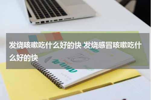 发烧咳嗽吃什么好的快 发烧感冒咳嗽吃什么好的快