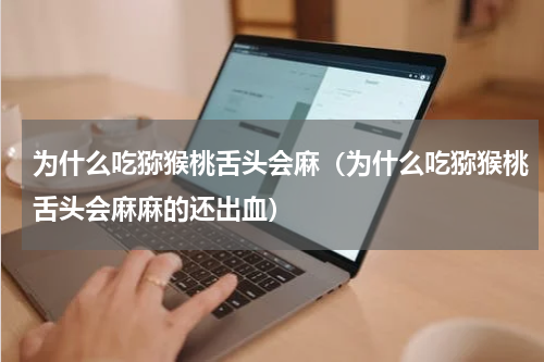 为什么吃猕猴桃舌头会麻（为什么吃猕猴桃舌头会麻麻的还出血）