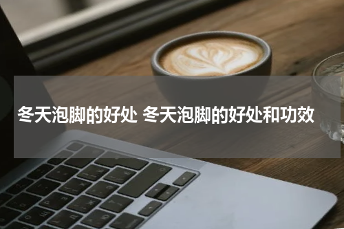 冬天泡脚的好处 冬天泡脚的好处和功效