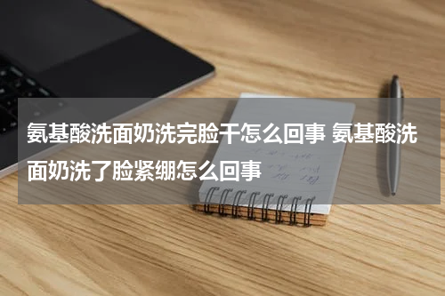 氨基酸洗面奶洗完脸干怎么回事 氨基酸洗面奶洗了脸紧绷怎么回事