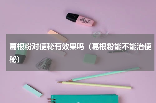 葛根粉对便秘有效果吗（葛根粉能不能治便秘）