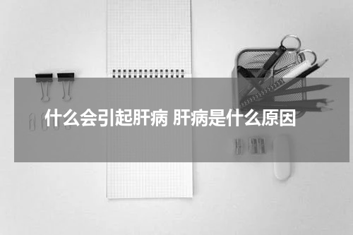 什么会引起肝病 肝病是什么原因