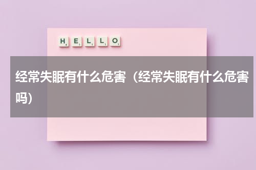 经常失眠有什么危害（经常失眠有什么危害吗）