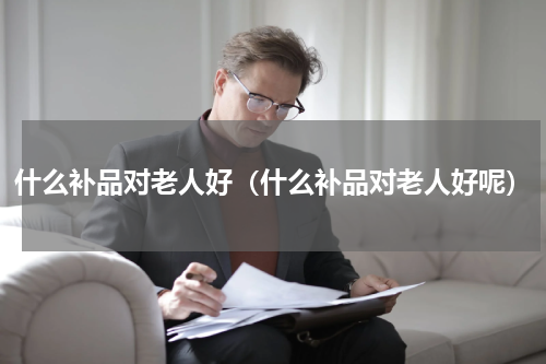 什么补品对老人好（什么补品对老人好呢）