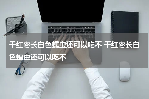 干红枣长白色蠕虫还可以吃不 干红枣长白色蠕虫还可以吃不