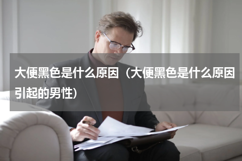 大便黑色是什么原因（大便黑色是什么原因引起的男性）