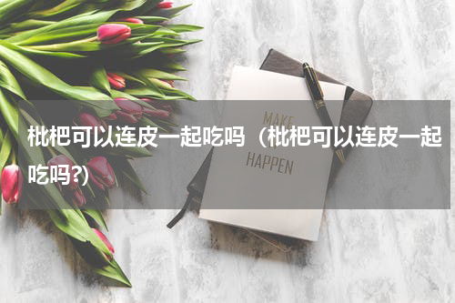 枇杷可以连皮一起吃吗（枇杷可以连皮一起吃吗?）