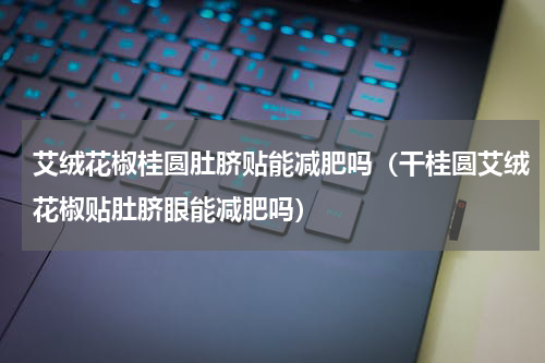 艾绒花椒桂圆肚脐贴能减肥吗（干桂圆艾绒花椒贴肚脐眼能减肥吗）