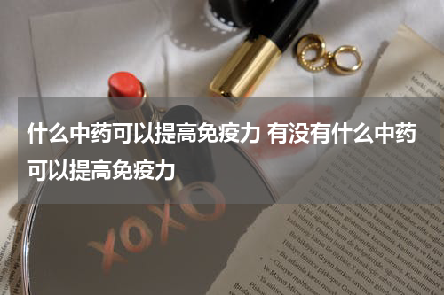 什么中药可以提高免疫力 有没有什么中药可以提高免疫力