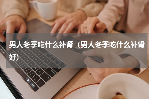 男人冬季吃什么补肾（男人冬季吃什么补肾好）
