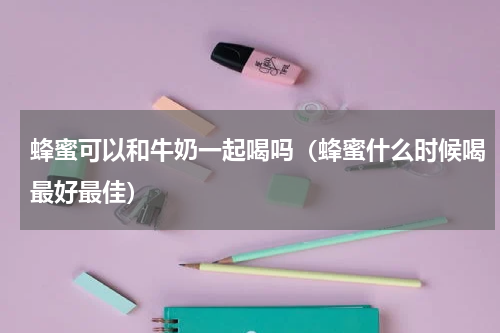 蜂蜜可以和牛奶一起喝吗（蜂蜜什么时候喝最好最佳）