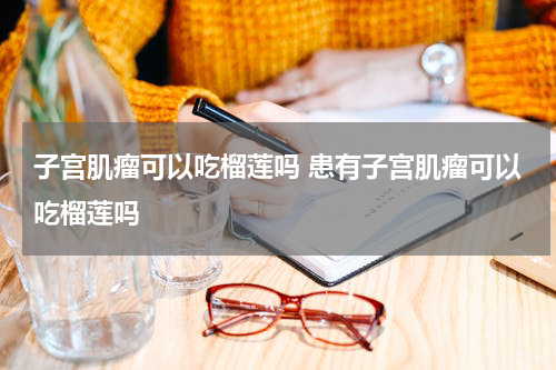 子宫肌瘤可以吃榴莲吗 患有子宫肌瘤可以吃榴莲吗