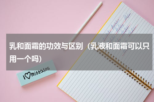 乳和面霜的功效与区别（乳液和面霜可以只用一个吗）