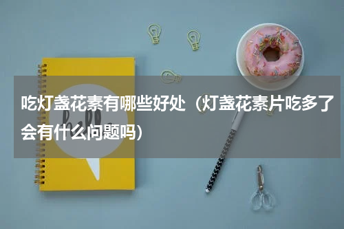 吃灯盏花素有哪些好处（灯盏花素片吃多了会有什么问题吗）