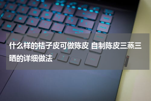 什么样的桔子皮可做陈皮 自制陈皮三蒸三晒的详细做法