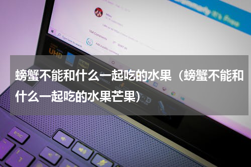 螃蟹不能和什么一起吃的水果（螃蟹不能和什么一起吃的水果芒果）