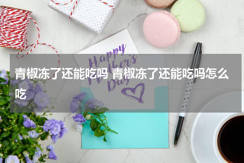 青椒冻了还能吃吗 青椒冻了还能吃吗怎么吃
