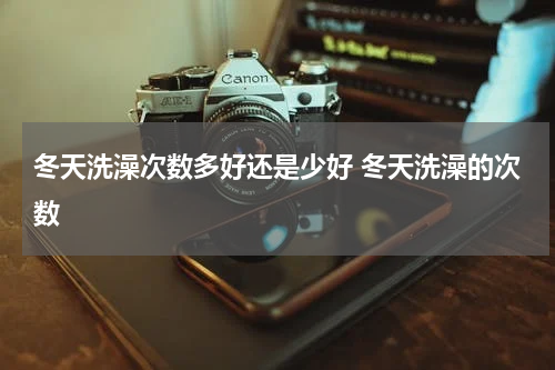 冬天洗澡次数多好还是少好 冬天洗澡的次数