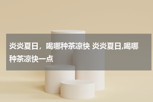 炎炎夏日，喝哪种茶凉快 炎炎夏日,喝哪种茶凉快一点