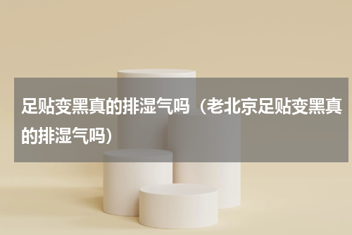 足贴变黑真的排湿气吗（老北京足贴变黑真的排湿气吗）