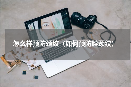 怎么样预防颈纹（如何预防脖颈纹）